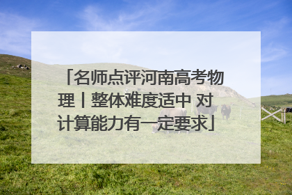 名师点评河南高考物理丨整体难度适中 对计算能力有一定要求
