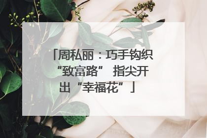 周私丽：巧手钩织“致富路” 指尖开出“幸福花”
