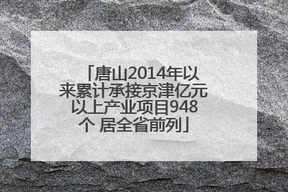 唐山2014年以来累计承接京津亿元以上产业项目948个 居全省前列