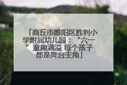 商丘市睢阳区胜利小学附属幼儿园：“六一”童趣满溢 每个孩子都是舞台主角