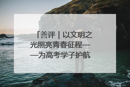 善评｜以文明之光照亮青春征程——为高考学子护航新时代成长之路