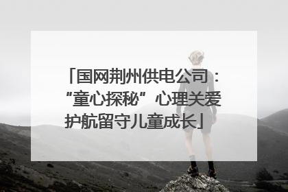 国网荆州供电公司：“童心探秘”心理关爱护航留守儿童成长