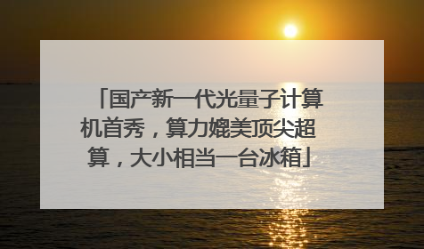 国产新一代光量子计算机首秀，算力媲美顶尖超算，大小相当一台冰箱
