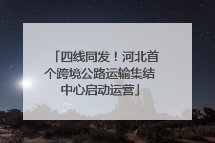四线同发！河北首个跨境公路运输集结中心启动运营