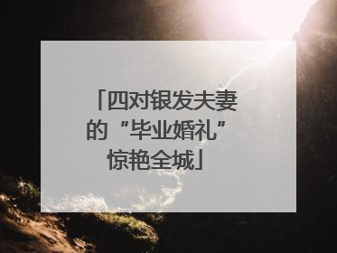 四对银发夫妻的“毕业婚礼”惊艳全城