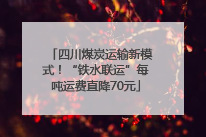 四川煤炭运输新模式！“铁水联运”每吨运费直降70元