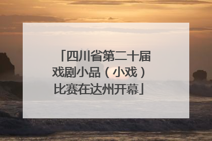 四川省第二十届戏剧小品（小戏）比赛在达州开幕