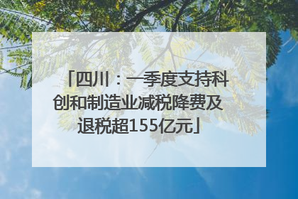 四川：一季度支持科创和制造业减税降费及退税超155亿元