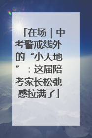 在场｜中考警戒线外的“小天地”：这届陪考家长松弛感拉满了