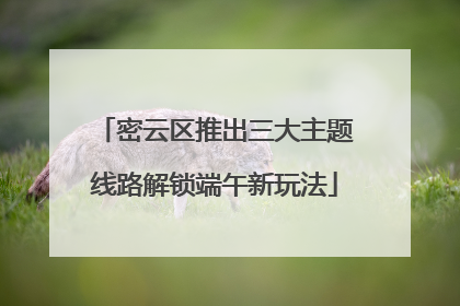 密云区推出三大主题线路解锁端午新玩法