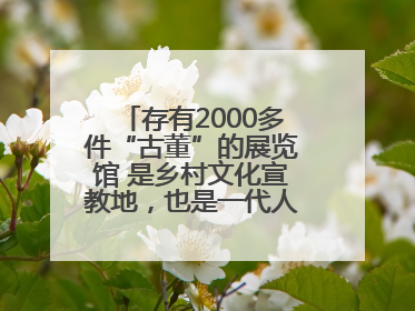 存有2000多件“古董”的展览馆 是乡村文化宣教地，也是一代人的“乡愁”