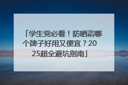 学生党必看！防晒霜哪个牌子好用又便宜？2025超全避坑指南