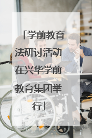 学前教育法研讨活动在兴华学前教育集团举行