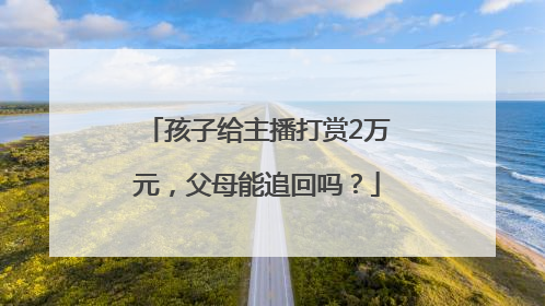 孩子给主播打赏2万元，父母能追回吗？