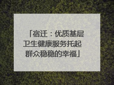 宿迁：优质基层卫生健康服务托起群众稳稳的幸福