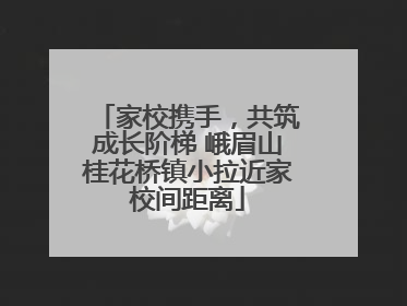 家校携手，共筑成长阶梯 峨眉山桂花桥镇小拉近家校间距离