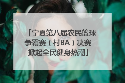 宁夏第八届农民篮球争霸赛（村BA）决赛掀起全民健身热潮
