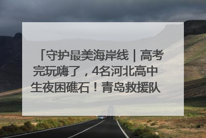 守护最美海岸线｜高考完玩嗨了，4名河北高中生夜困礁石！青岛救援队火速出动救上岸