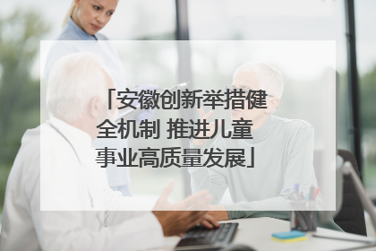 安徽创新举措健全机制 推进儿童事业高质量发展