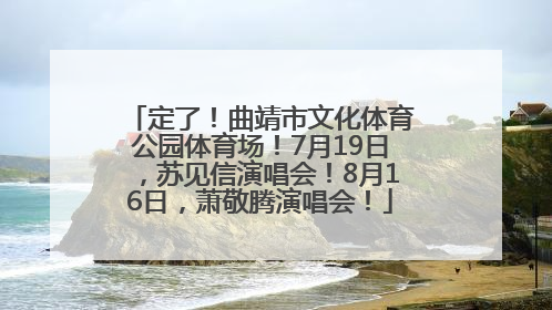 定了！曲靖市文化体育公园体育场！7月19日，苏见信演唱会！8月16日，萧敬腾演唱会！