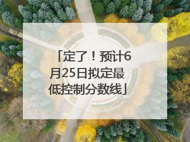 定了！预计6月25日拟定最低控制分数线