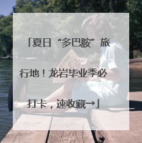 夏日“多巴胺”旅行地！龙岩毕业季必打卡，速收藏→