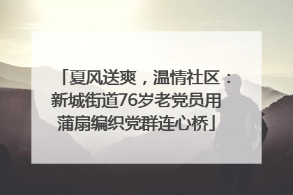 夏风送爽，温情社区：新城街道76岁老党员用蒲扇编织党群连心桥