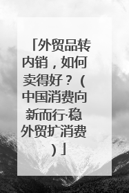 外贸品转内销，如何卖得好？（中国消费向新而行·稳外贸扩消费）