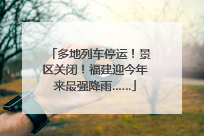 多地列车停运！景区关闭！福建迎今年来最强降雨……