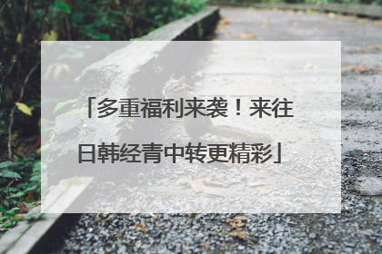 多重福利来袭！来往日韩经青中转更精彩