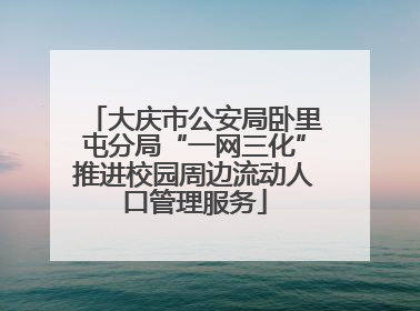 大庆市公安局卧里屯分局“一网三化”推进校园周边流动人口管理服务