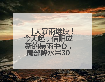 大暴雨继续！今天起，信阳成新的暴雨中心，局部降水量300毫米！河南多地仍将雨雨雨