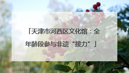 天津市河西区文化馆：全年龄段参与非遗“接力”