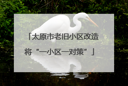 太原市老旧小区改造将“一小区一对策”