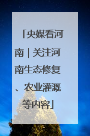 央媒看河南｜关注河南生态修复、农业灌溉等内容