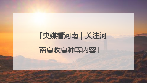 央媒看河南｜关注河南夏收夏种等内容