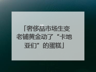 奢侈品市场生变 老铺黄金动了“卡地亚们”的蛋糕