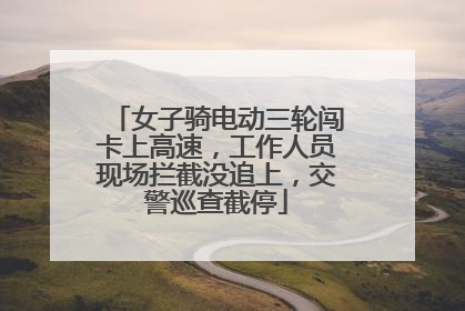 女子骑电动三轮闯卡上高速，工作人员现场拦截没追上，交警巡查截停