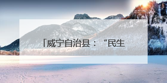 威宁自治县：“民生清单”变现幸福实景
