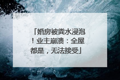 婚房被粪水浸泡！业主崩溃：全屋都是，无法接受