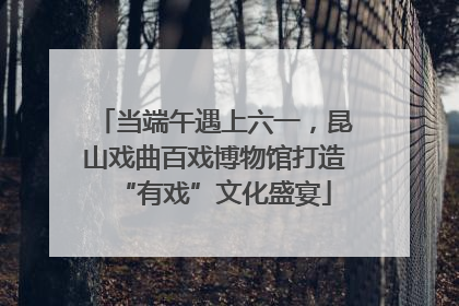当端午遇上六一，昆山戏曲百戏博物馆打造“有戏”文化盛宴