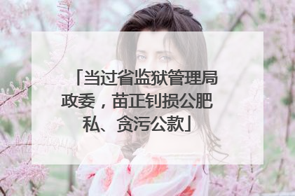 当过省监狱管理局政委，苗正钊损公肥私、贪污公款