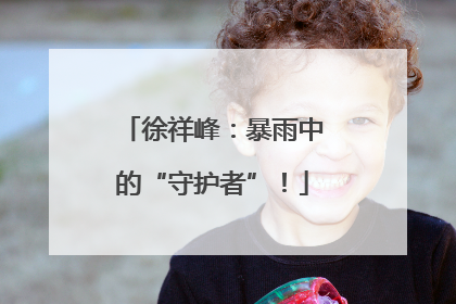 徐祥峰：暴雨中的“守护者”！