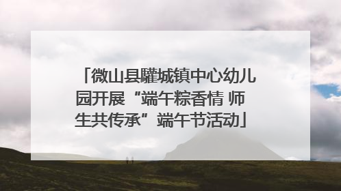 微山县驩城镇中心幼儿园开展“端午粽香情 师生共传承”端午节活动