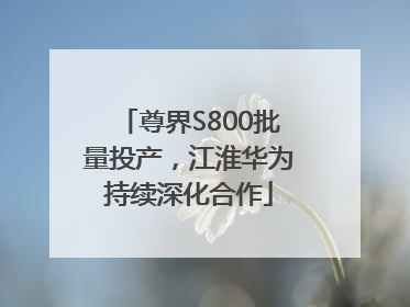 尊界S800批量投产，江淮华为持续深化合作