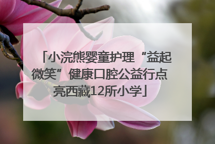 小浣熊婴童护理“益起微笑”健康口腔公益行点亮西藏12所小学