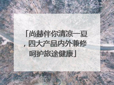 尚赫伴你清凉一夏，四大产品内外兼修呵护旅途健康