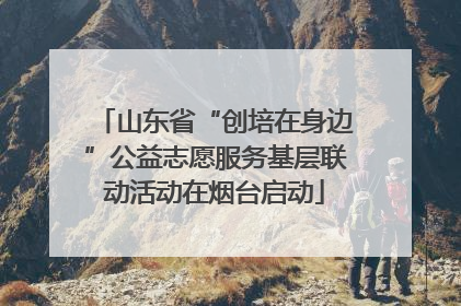 山东省“创培在身边”公益志愿服务基层联动活动在烟台启动