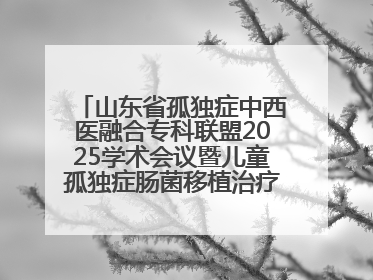 山东省孤独症中西医融合专科联盟2025学术会议暨儿童孤独症肠菌移植治疗技术培训举办