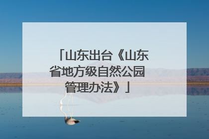 山东出台《山东省地方级自然公园管理办法》